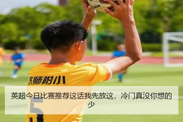 英超今日比赛推荐这话我先放这，冷门真没你想的少