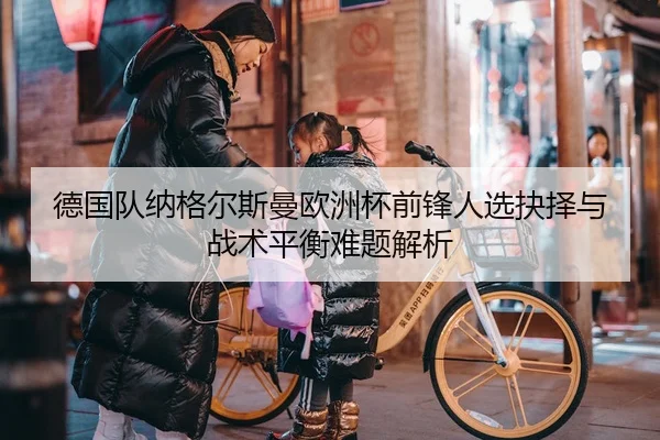 德国队纳格尔斯曼欧洲杯前锋人选抉择与战术平衡难题解析