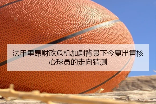 法甲里昂财政危机加剧背景下今夏出售核心球员的走向猜测