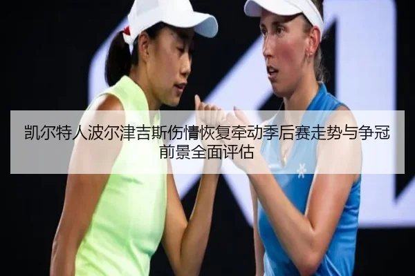 凯尔特人波尔津吉斯伤情恢复牵动季后赛走势与争冠前景全面评估