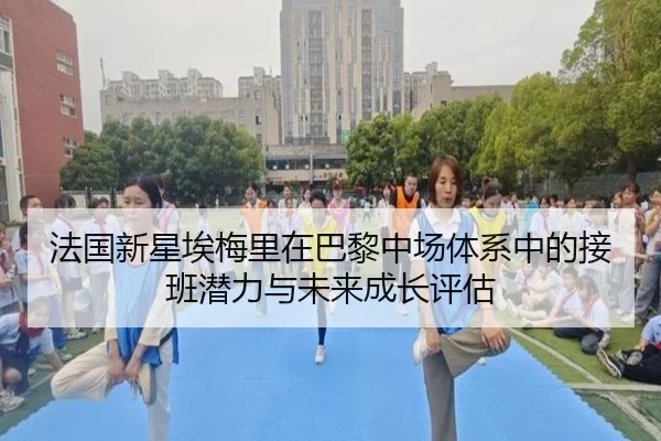 法国新星埃梅里在巴黎中场体系中的接班潜力与未来成长评估