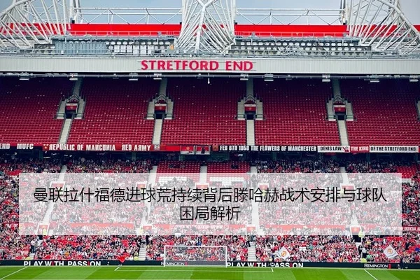 曼联拉什福德进球荒持续背后滕哈赫战术安排与球队困局解析