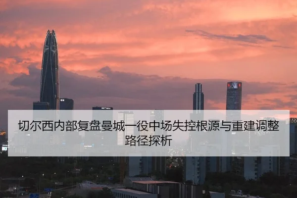切尔西内部复盘曼城一役中场失控根源与重建调整路径探析