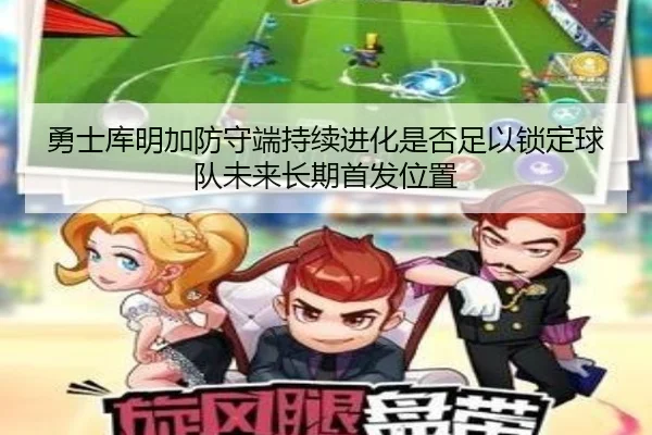 勇士库明加防守端持续进化是否足以锁定球队未来长期首发位置