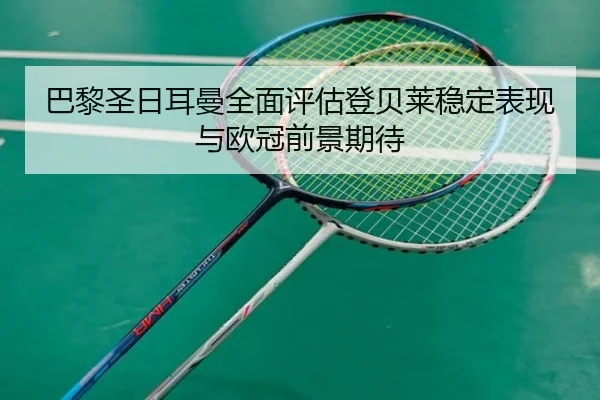 巴黎圣日耳曼全面评估登贝莱稳定表现与欧冠前景期待