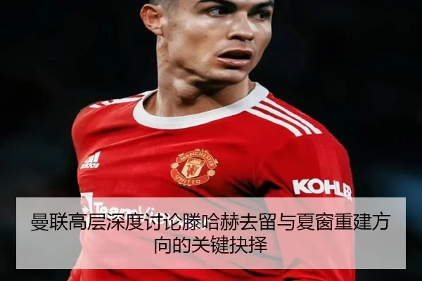 曼联高层深度讨论滕哈赫去留与夏窗重建方向的关键抉择