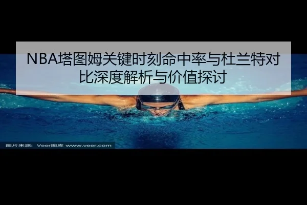 NBA塔图姆关键时刻命中率与杜兰特对比深度解析与价值探讨