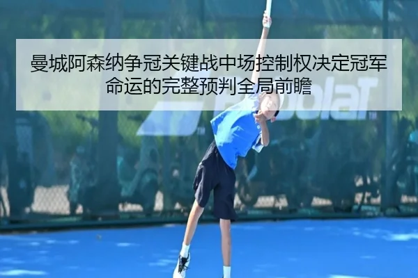 曼城阿森纳争冠关键战中场控制权决定冠军命运的完整预判全局前瞻