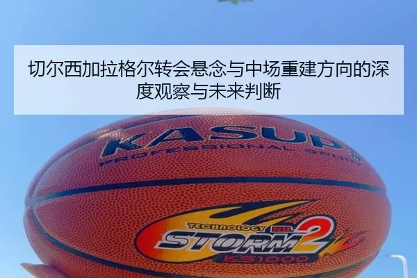 切尔西加拉格尔转会悬念与中场重建方向的深度观察与未来判断