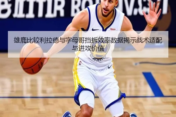 雄鹿比较利拉德与字母哥挡拆效率数据揭示战术适配与进攻价值