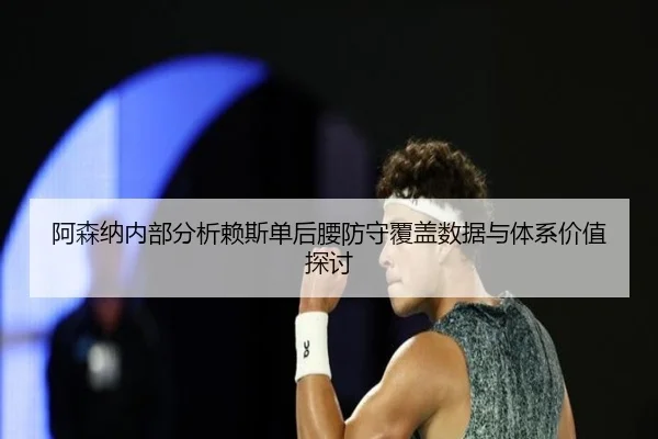 阿森纳内部分析赖斯单后腰防守覆盖数据与体系价值探讨