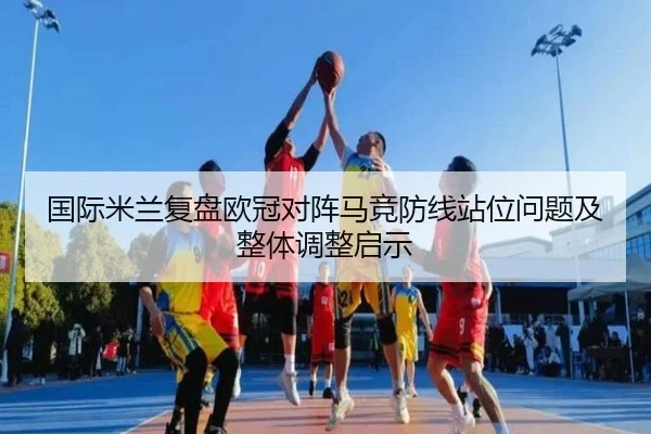 国际米兰复盘欧冠对阵马竞防线站位问题及整体调整启示