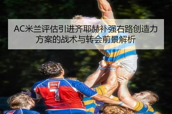 AC米兰评估引进齐耶赫补强右路创造力方案的战术与转会前景解析