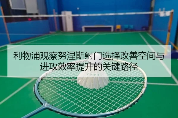 利物浦观察努涅斯射门选择改善空间与进攻效率提升的关键路径