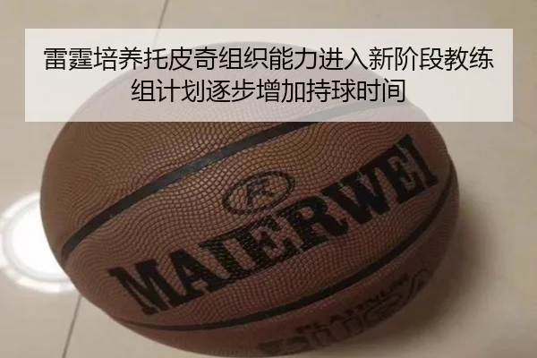 雷霆培养托皮奇组织能力进入新阶段教练组计划逐步增加持球时间