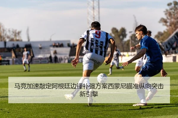 马竞加速敲定阿根廷边锋补强方案西蒙尼瞄准纵向突击新引擎