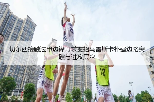切尔西接触法甲边锋寻求变招马雷斯卡补强边路突破与进攻层次